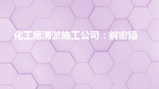 化工廠清淤施工公司：解密隱患，保護(hù)環(huán)境！